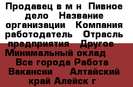 Продавец в м-н "Пивное дело › Название организации ­ Компания-работодатель › Отрасль предприятия ­ Другое › Минимальный оклад ­ 1 - Все города Работа » Вакансии   . Алтайский край,Алейск г.